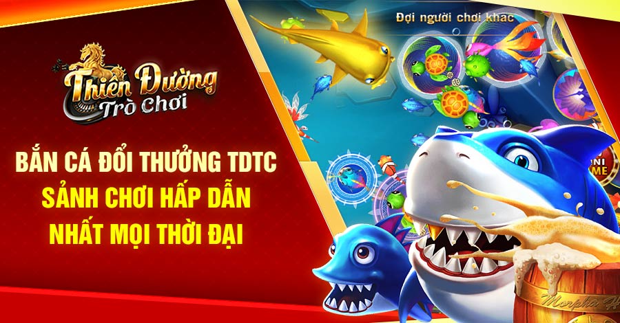 Bắn Cá Đổi Thưởng TDTC - Sảnh Chơi Hấp Dẫn Nhất Mọi Thời Đại
