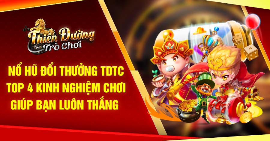 Nổ Hũ Đổi Thưởng tdtc - Top 4 Kinh Nghiệm Chơi Giúp Bạn Luôn Thắng 